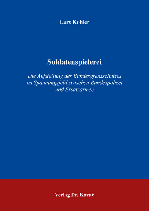 Soldatenspielerei – Die Aufstellung des Bundesgrenzschutzes im Spannungsfeld zwischen Bundespolizei und Ersatzarmee - Lars Kohler