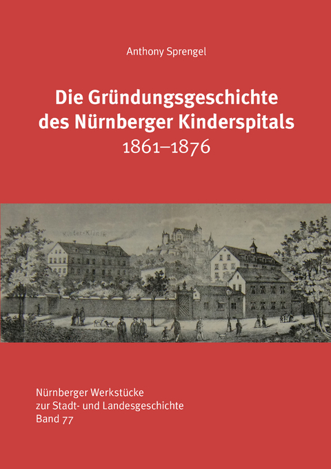 Die Gründungsgeschichte des Nürnberger Kinderspitals 1861-1876 - Anthony Sprengel