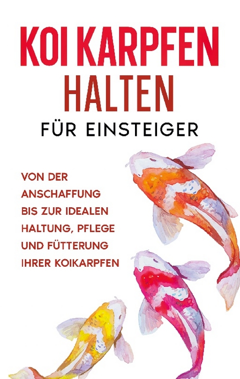 Koi Karpfen halten für Einsteiger: Von der Anschaffung bis zur idealen Haltung, Pflege und Fütterung Ihrer Koikarpfen - Markus Prell