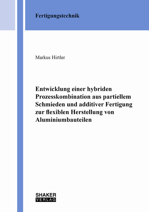 Entwicklung einer hybriden Prozesskombination aus partiellem Schmieden und additiver Fertigung zur flexiblen Herstellung von Aluminiumbauteilen - Markus Hirtler