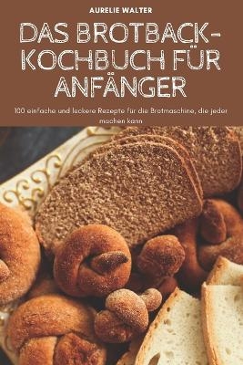 Das Brotback-Kochbuch Für Anfänger -  Aurelie Walter