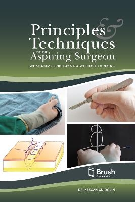 Principles and Techniques for the Aspiring Surgeon - Keegan Guidolin