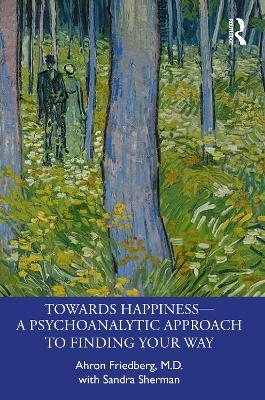 Towards Happiness — A Psychoanalytic Approach to Finding Your Way - Ahron Friedberg, Sandra Sherman