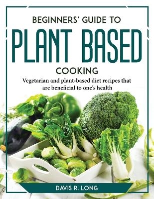 Beginners' Guide to Plant-Based Cooking -  Davis R Long