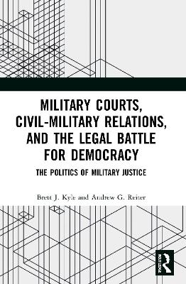 Military Courts, Civil-Military Relations, and the Legal Battle for Democracy - Brett J. Kyle, Andrew G. Reiter