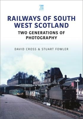 Railways of South West Scotland: Two Generations of Photography - Stuart Fowler, David Cross