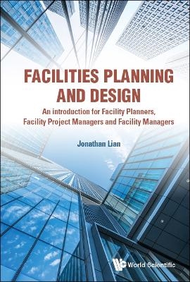 Facilities Planning And Design - An Introduction For Facility Planners, Facility Project Managers And Facility Managers - Jonathan Khin Ming Lian