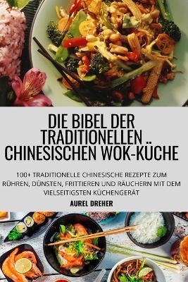 Die Bibel Der Traditionellen Chinesischen Wok-Küche -  Aurel Dreher