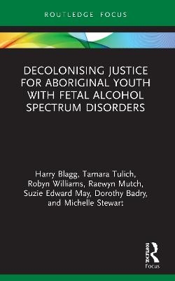 Decolonising Justice for Aboriginal youth with Fetal Alcohol Spectrum Disorders - Harry Blagg, Tamara Tulich, Robyn Williams, Raewyn Mutch, Dorothy Badry