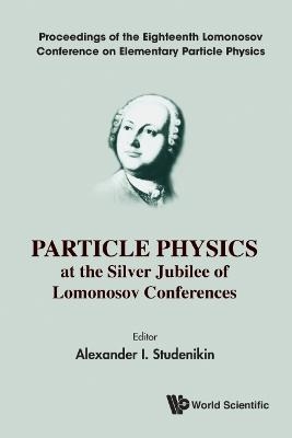 Particle Physics At The Silver Jubilee Of Lomonosov Conferences - Proceedings Of The Eighteenth Lomonosov Conference On Elementary Particle Physics - 