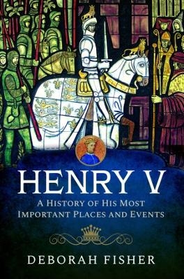 Henry V: A History of His Most Important Places and Events - Deborah Fisher