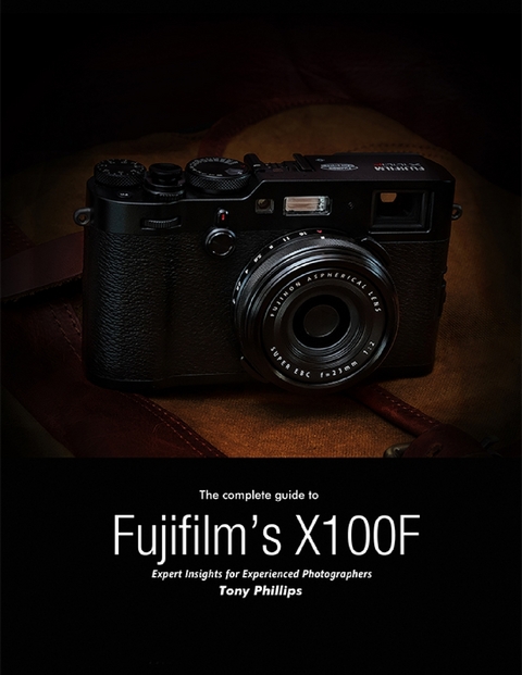 The Complete Guide to Fujifilm''s X-100f - Expert Insights for Experienced Photographers -  Tony Phillips