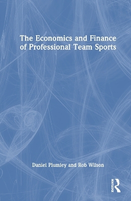 The Economics and Finance of Professional Team Sports - Daniel Plumley, Rob Wilson