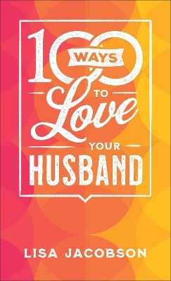 100 Ways to Love Your Husband – The Simple, Powerful Path to a Loving Marriage - Lisa Jacobson