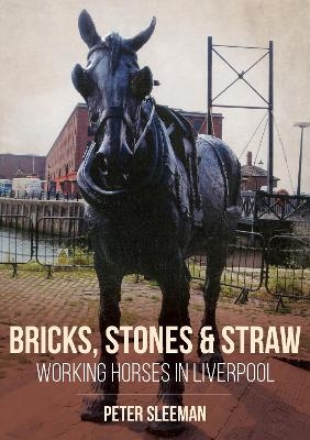 Bricks, Stones and Straw: Working Horses in Liverpool - Peter Sleeman