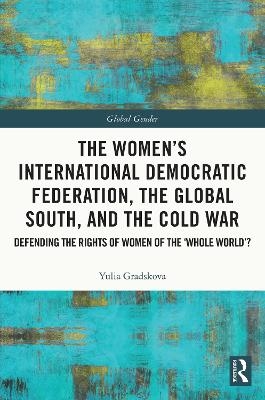 The Women’s International Democratic Federation, the Global South and the Cold War - Yulia Gradskova
