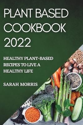 Plant Based Cookbook 2022 - Sarah Morris