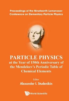 Particle Physics At The Year Of 150th Anniversary Of The Mendeleev's Periodic Table Of Chemical Elements - Proceedings Of The Nineteenth Lomonosov Conference On Elementary Particle Physics - 