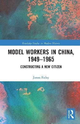 Model Workers in China, 1949-1965 - James Farley