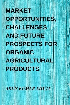 Market Opportunities, Challenges and Future Prospects for Organic Agricultural Products - Arun Kumar Ahuja