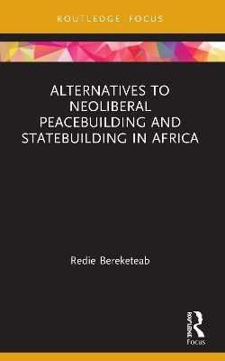 Alternatives to Neoliberal Peacebuilding and Statebuilding in Africa - Redie Bereketeab