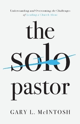 The Solo Pastor – Understanding and Overcoming the Challenges of Leading a Church Alone - Gary L. McIntosh