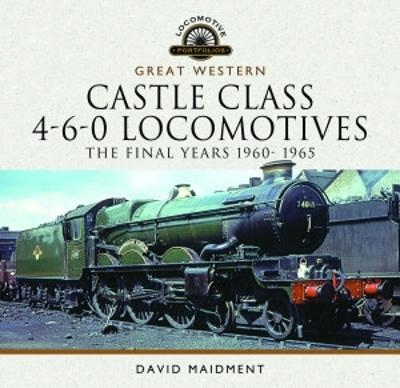 Great Western Castle Class 4-6-0 Locomotives - The Final Years 1960- 1965 - David Maidment