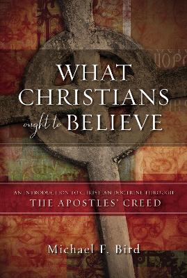 What Christians Ought to Believe - Michael F. Bird