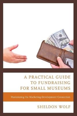 A Practical Guide to Fundraising for Small Museums - Sheldon Wolf