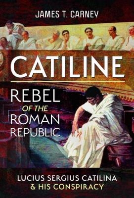 Catiline, Rebel of the Roman Republic - James T Carney