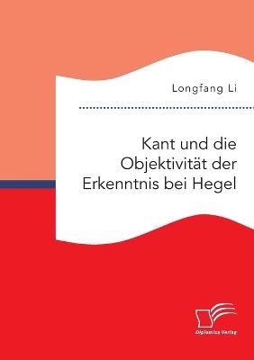 Kant und die ObjektivitÃ¤t der Erkenntnis bei Hegel - Longfang Li