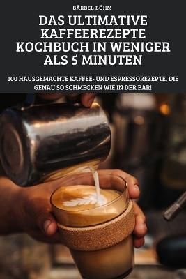 Das Ultimative Kaffeerezepte Kochbuch in Weniger ALS 5 Minuten -  Bärbel Böhm