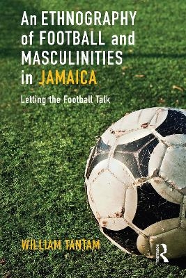 An Ethnography of Football and Masculinities in Jamaica - William Tantam