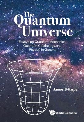 Quantum Universe, The: Essays On Quantum Mechanics, Quantum Cosmology, And Physics In General - James B Hartle