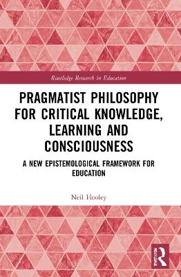 Pragmatist Philosophy for Critical Knowledge, Learning and Consciousness - Neil Hooley