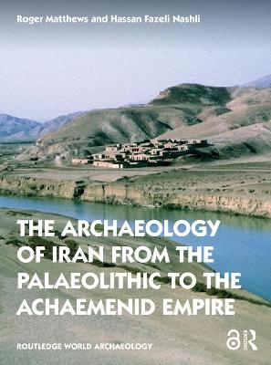 The Archaeology of Iran from the Palaeolithic to the Achaemenid Empire - Roger Matthews, Hassan Fazeli Nashli