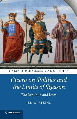 Cicero on Politics and the Limits of Reason - Jed W. Atkins