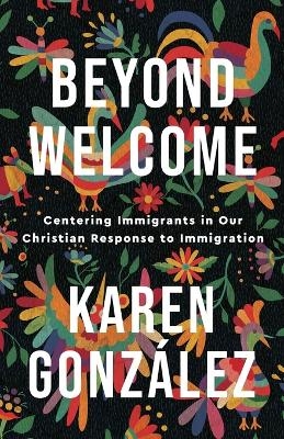 Beyond Welcome – Centering Immigrants in Our Christian Response to Immigration - Karen González