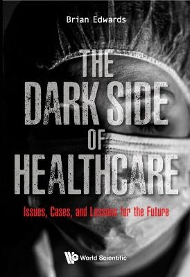 Dark Side Of Healthcare, The: Issues, Cases, And Lessons For The Future - Brian Edwards