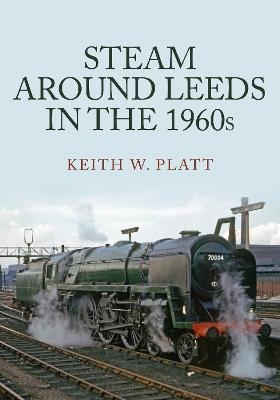 Steam Around Leeds in the 1960s - Keith W. Platt