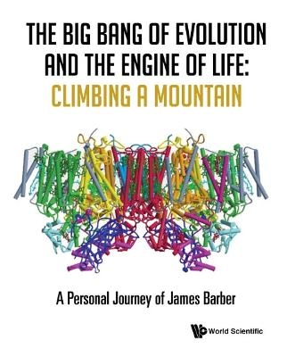 Big Bang Of Evolution And The Engine Of Life, The: Climbing A Mountain - A Personal Journey Of James Barber - James Barber