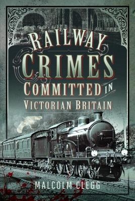Railway Crimes Committed in Victorian Britain - Malcolm Clegg