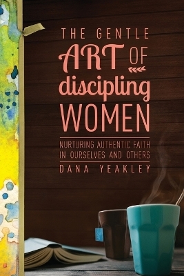 The Gentle Art of Discipling Women - Dana Yeakley