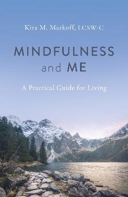 Mindfulness and Me: A Practical Guide for Living - Kira M. Markoff LCSW-C