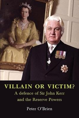 VILLAIN OR VICTIM? A defence of Sir John Kerr and the Reserve Powers - Peter O'Brien