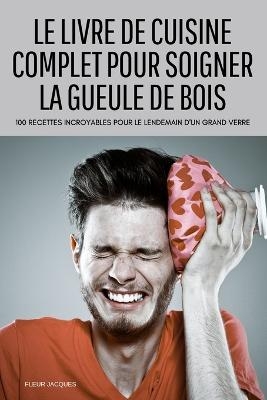 Le Livre de Cuisine Complet Pour Soigner La Gueule de Bois -  Fleur Jacques