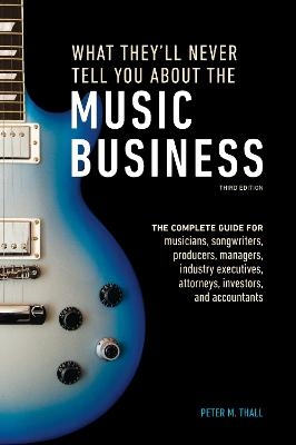 What They′ll Never Tell You About the Music Busine ss, Third Edition - P Thall
