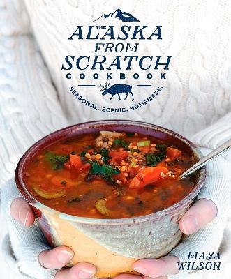 The Alaska from Scratch Cookbook - Maya Wilson