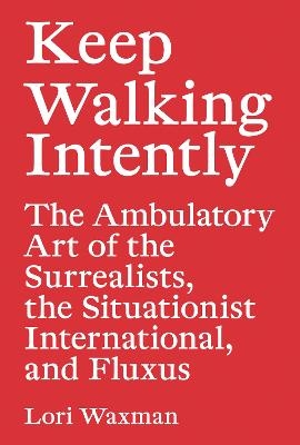 Keep Walking Intently – The Ambulatory Art of the Surrealists, the Situationist International, and Fluxus - Lori Waxman