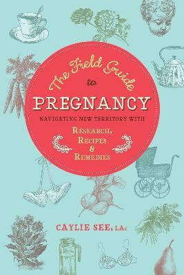 The Field Guide to Pregnancy - Caylie See L.Ac.